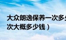 大众朗逸保养一次多少钱?（大众朗逸保养一次大概多少钱）