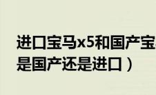 进口宝马x5和国产宝马x5的区别（宝马320i是国产还是进口）