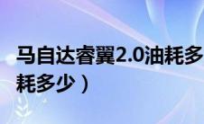 马自达睿翼2.0油耗多少钱（马自达睿翼2.0油耗多少）