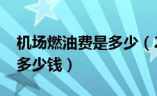 机场燃油费是多少（2021年机场燃油附加费多少钱）