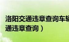 洛阳交通违章查询车辆违章查询电话（洛阳交通违章查询）