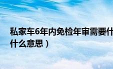 私家车6年内免检年审需要什么资料（私家车六年内免检是什么意思）