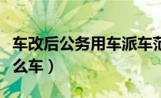 车改后公务用车派车范围（公务用车一般用什么车）