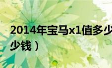 2014年宝马x1值多少钱（宝马x1落地需要多少钱）