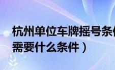 杭州单位车牌摇号条件（2021杭州车牌摇号需要什么条件）