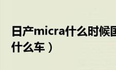 日产micra什么时候国内上市（日产micra是什么车）