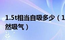 1.5t相当自吸多少（1.5T相当于多大排量的自然吸气）