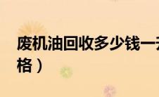 废机油回收多少钱一升（2021废机油回收价格）