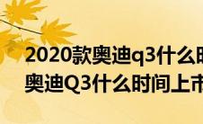 2020款奥迪q3什么时候国内上市（2020款奥迪Q3什么时间上市）