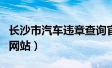 长沙市汽车违章查询官网（长沙车辆违章查询网站）