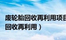 废轮胎回收再利用项目环评报告（废轮胎如何回收再利用）