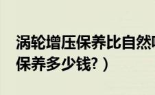 涡轮增压保养比自然吸气贵多少?（涡轮增压保养多少钱?）