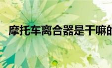 摩托车离合器是干嘛的（离合器是干嘛的）