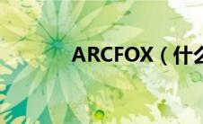 ARCFOX（什么是ARCFOX）