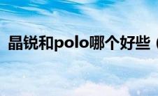 晶锐和polo哪个好些（晶锐和polo哪个好）