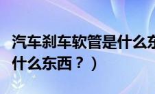 汽车刹车软管是什么东西啊（汽车刹车软管是什么东西？）