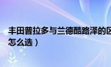 丰田普拉多与兰德酷路泽的区别（丰田普拉多和兰德酷路泽怎么选）