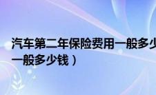 汽车第二年保险费用一般多少钱合适（汽车第二年保险费用一般多少钱）