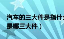 汽车的三大件是指什么?（汽车的三大件指的是哪三大件）