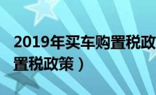 2019年买车购置税政策解读（2019年买车购置税政策）