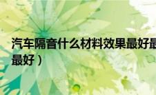 汽车隔音什么材料效果最好最安全（汽车隔音什么材料效果最好）