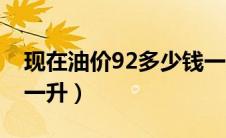 现在油价92多少钱一升（92的油价现在多少一升）