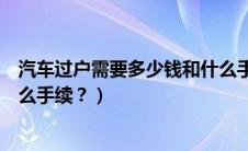 汽车过户需要多少钱和什么手续（办理汽车过户一般都要什么手续？）