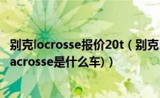 别克locrosse报价20t（别克locrosse是什么车多少钱(别克lacrosse是什么车)）