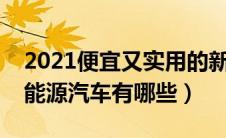 2021便宜又实用的新能源车（相当便宜的新能源汽车有哪些）