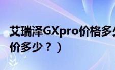 艾瑞泽GXpro价格多少钱?艾瑞泽GX（Pro售价多少？）