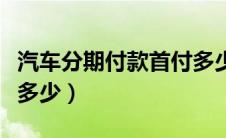 汽车分期付款首付多少钱（汽车分期付款首付多少）