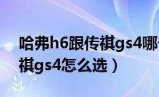 哈弗h6跟传祺gs4哪个质量好（哈弗h6跟传祺gs4怎么选）