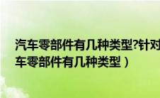 汽车零部件有几种类型?针对每一种类型举出两个例子（汽车零部件有几种类型）