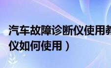 汽车故障诊断仪使用教程视频（汽车故障诊断仪如何使用）