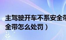 主驾驶开车不系安全带怎么处罚（开车不系安全带怎么处罚）