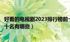 好看的电视剧2023排行榜前十名有哪些（国产轿车排行榜前十名有哪些）