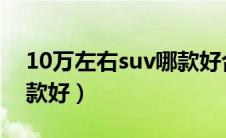 10万左右suv哪款好合资（10万左右SUV哪款好）