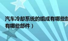 汽车冷却系统的组成有哪些部件构成（汽车冷却系统的组成有哪些部件）