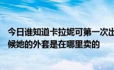 今日谁知道卡拉妮可第一次出现在《家庭诞生》第81期的时候她的外套是在哪里卖的