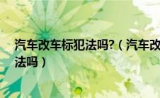 汽车改车标犯法吗?（汽车改车标违法吗？汽车更换车标违法吗）