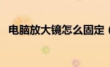 电脑放大镜怎么固定（电脑放大镜怎么关）