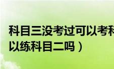 科目三没考过可以考科目四吗（科目一没过可以练科目二吗）