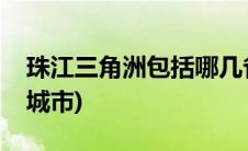 珠江三角洲包括哪几省(珠江三角洲包括哪些城市)