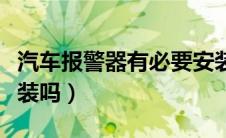 汽车报警器有必要安装吗（汽车报警器有必要装吗）