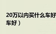 20万以内买什么车好女生（20万以内买什么车好）