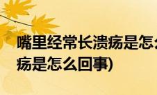 嘴里经常长溃疡是怎么回事呢(嘴里经常长溃疡是怎么回事)