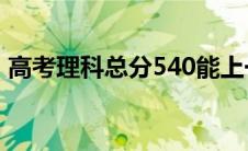 高考理科总分540能上一本吗(高考理科总分)