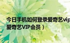 今日手机如何登录爱奇艺vip会员账号（怎么开通成为手机爱奇艺VIP会员）