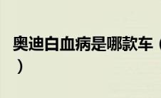 奥迪白血病是哪款车（奥迪白血病是不是真的）