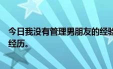 今日我没有管理男朋友的经验一次都没有。请分享一下你的经历。